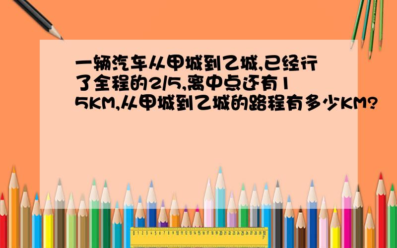 一辆汽车从甲城到乙城,已经行了全程的2/5,离中点还有15KM,从甲城到乙城的路程有多少KM?