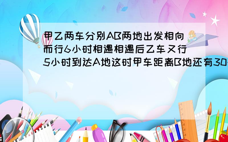 甲乙两车分别AB两地出发相向而行6小时相遇相遇后乙车又行5小时到达A地这时甲车距离B地还有30千米求AB两地的距离.用比例解答,不是列方程.快!