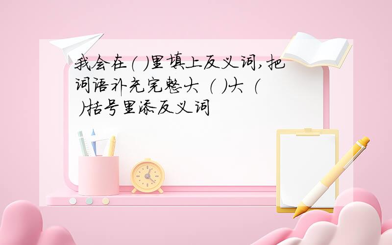 我会在（ ）里填上反义词,把词语补充完整大 （ ）大 （ ）括号里添反义词