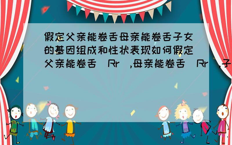 假定父亲能卷舌母亲能卷舌子女的基因组成和性状表现如何假定父亲能卷舌（Rr）,母亲能卷舌(Rr),子女的基因组成和性状表现如何?一定要根据中学生的角度回答,根据本章的内容回答