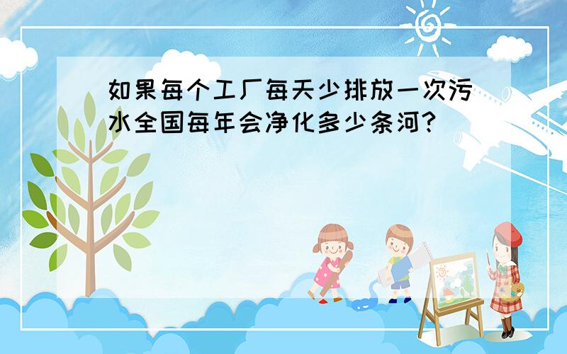 如果每个工厂每天少排放一次污水全国每年会净化多少条河?