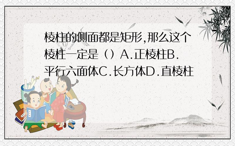 棱柱的侧面都是矩形,那么这个棱柱一定是（）A.正棱柱B.平行六面体C.长方体D.直棱柱