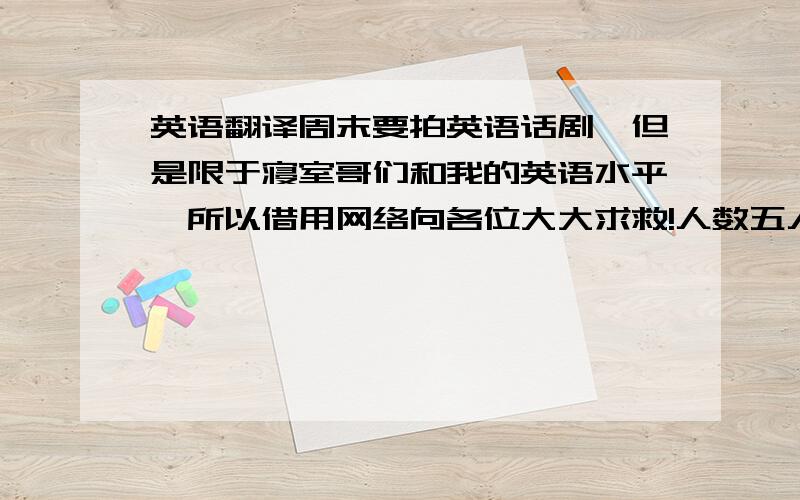 英语翻译周末要拍英语话剧,但是限于寝室哥们和我的英语水平,所以借用网络向各位大大求救!人数五人,分别为1旁白,2大爷,3登记员,4医生,5护士.剧情如下：———————————————