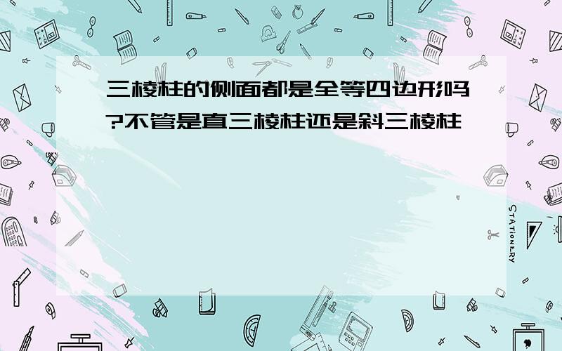 三棱柱的侧面都是全等四边形吗?不管是直三棱柱还是斜三棱柱,