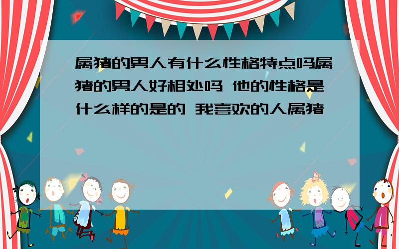 属猪的男人有什么性格特点吗属猪的男人好相处吗 他的性格是什么样的是的 我喜欢的人属猪