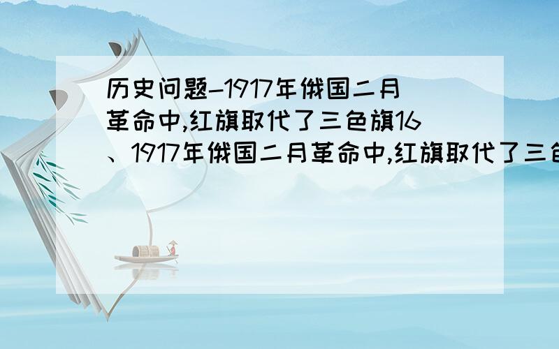 历史问题-1917年俄国二月革命中,红旗取代了三色旗16、1917年俄国二月革命中,红旗取代了三色旗.74年后,这一幕又重演了一次.有所不同的是,带有镰刀和锤子图案的红旗徐徐下降,俄罗斯的红、