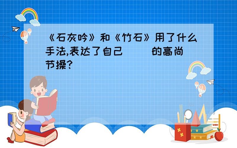 《石灰吟》和《竹石》用了什么手法,表达了自己（ ）的高尚节操?