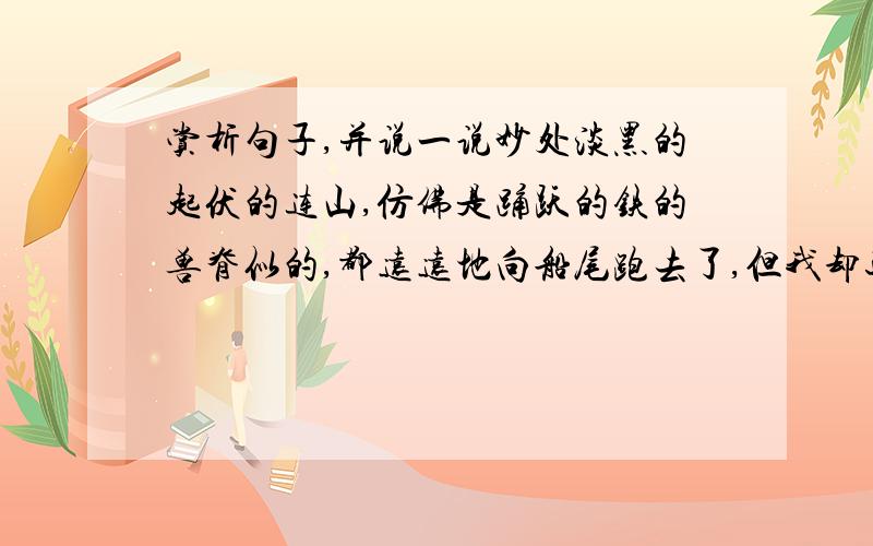 赏析句子,并说一说妙处淡黑的起伏的连山,仿佛是踊跃的铁的兽脊似的,都远远地向船尾跑去了,但我却还以为船慢