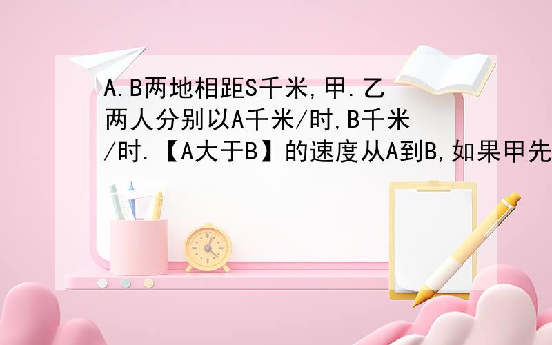 A.B两地相距S千米,甲.乙两人分别以A千米/时,B千米/时.【A大于B】的速度从A到B,如果甲先走1小时用代数式表示甲比乙早到的时间