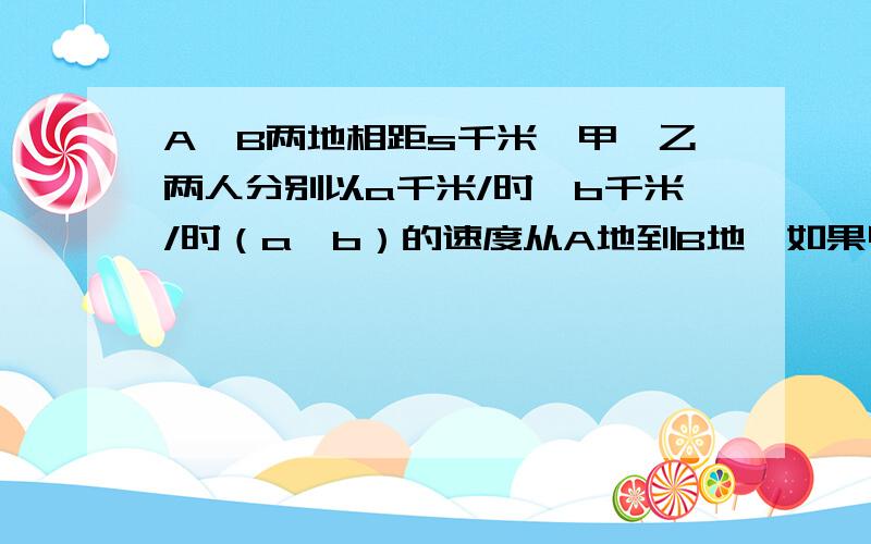 A、B两地相距s千米,甲、乙两人分别以a千米/时、b千米/时（a＞b）的速度从A地到B地,如果甲先走1小时用代数式求甲比乙早到的的时间.再求：当s=120.a=15,b=12时,求这个代数式的值