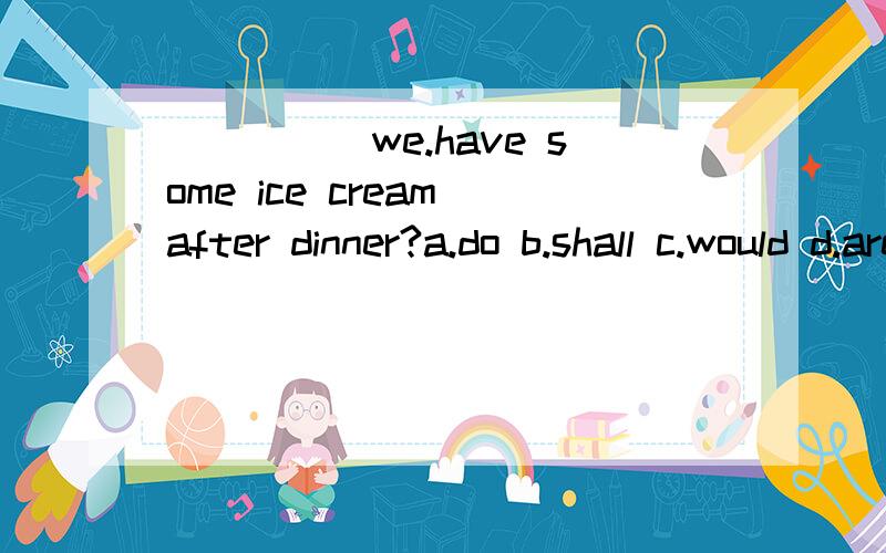 _____we.have some ice cream after dinner?a.do b.shall c.would d.are