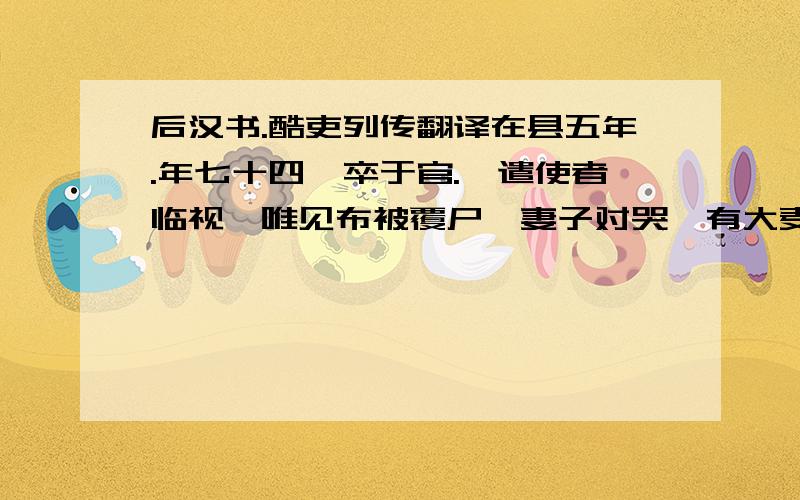 后汉书.酷吏列传翻译在县五年.年七十四,卒于官.诏遣使者临视,唯见布被覆尸,妻子对哭,有大麦数斛、敝车一乘.帝伤之,曰：“董宣廉絜,死乃知之!”以宣尝为二千石,赐艾绶,葬以大夫礼.翻译