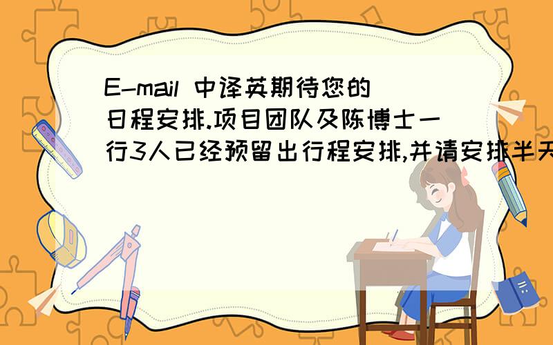 E-mail 中译英期待您的日程安排.项目团队及陈博士一行3人已经预留出行程安排,并请安排半天的时间进行双方会议,届时我们首先介绍初步实施计划并通过现场讨论形成双方最终实施方案.