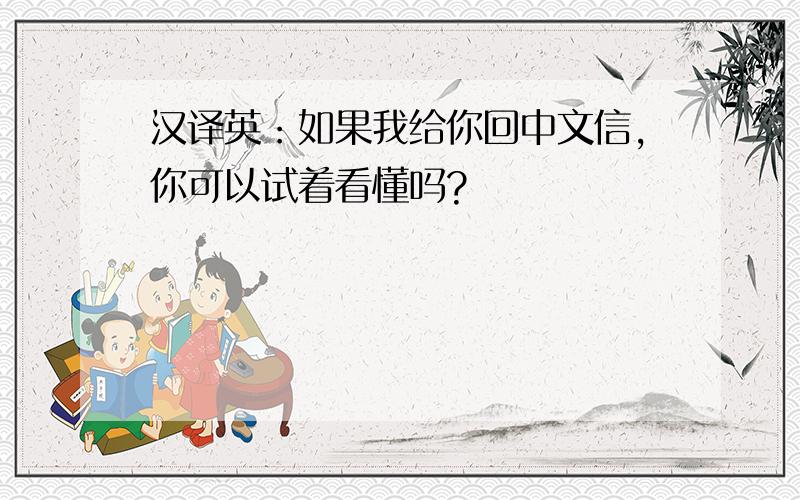 汉译英：如果我给你回中文信,你可以试着看懂吗?