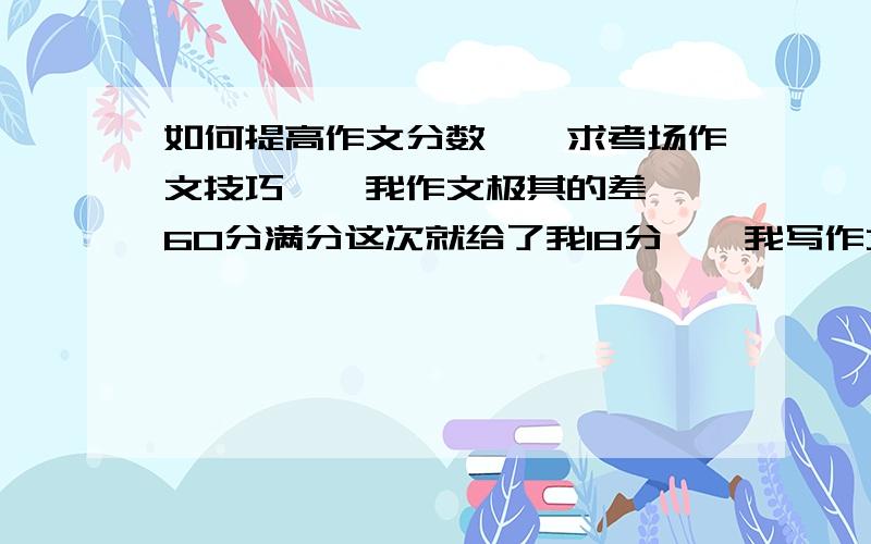 如何提高作文分数……求考场作文技巧……我作文极其的差……60分满分这次就给了我18分……我写作文一般都是从社会事实角度出发去写的……但是评卷老师总是不喜欢……求高人指点,如