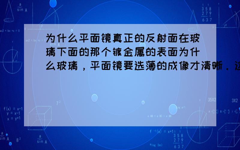 为什么平面镜真正的反射面在玻璃下面的那个镀金属的表面为什么玻璃，平面镜要选薄的成像才清晰。这个问题我一知半解、请详细回答阿、 3Q