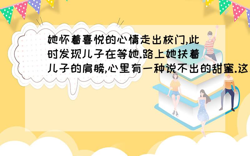 她怀着喜悦的心情走出校门,此时发现儿子在等她.路上她扶着儿子的肩膀,心里有一种说不出的甜蜜.这次家长会老师说她儿子考上重点高中有点危险,母亲为什么还感到喜悦和甜蜜?