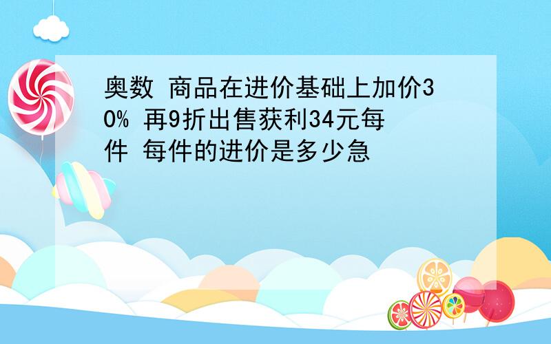 奥数 商品在进价基础上加价30% 再9折出售获利34元每件 每件的进价是多少急