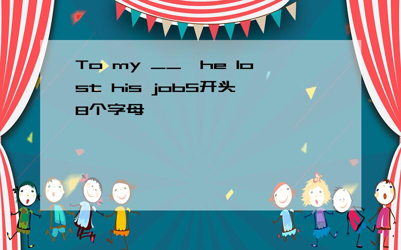 To my __,he lost his jobS开头 8个字母