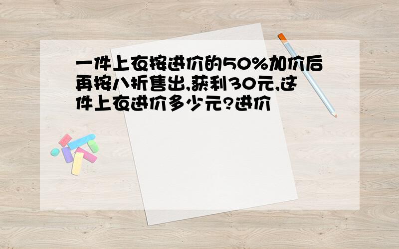 一件上衣按进价的50%加价后再按八折售出,获利30元,这件上衣进价多少元?进价