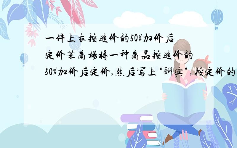 一件上衣按进价的50%加价后定价某商场将一种商品按进价的50%加价后定价,然后写上“酬宾”,按定价的80%出售,结果每件商品仍获利20元,这种商品的进价是多少元?算式