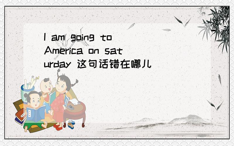 I am going to America on saturday 这句话错在哪儿