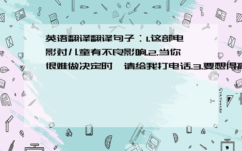 英语翻译翻译句子：1.这部电影对儿童有不良影响.2.当你很难做决定时,请给我打电话.3.要想得高分,你除了努力学习外别无选择.4.Jack在上封电子邮件中问我英语是否有进步.5.父母应该教会孩