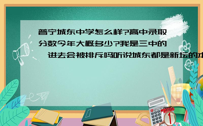 普宁城东中学怎么样?高中录取分数今年大概多少?我是三中的,进去会被排斥吗听说城东都是新坛的本地居民.会被排斥么.环境怎么样?我该上三中还是城东.上城东是不是直接去报名分数合格就