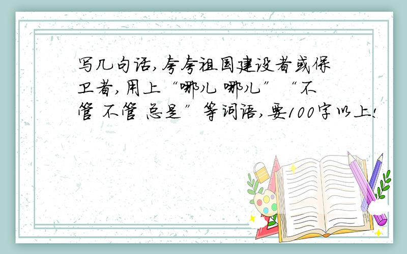 写几句话,夸夸祖国建设者或保卫者,用上“哪儿 哪儿”“不管 不管 总是”等词语,要100字以上!