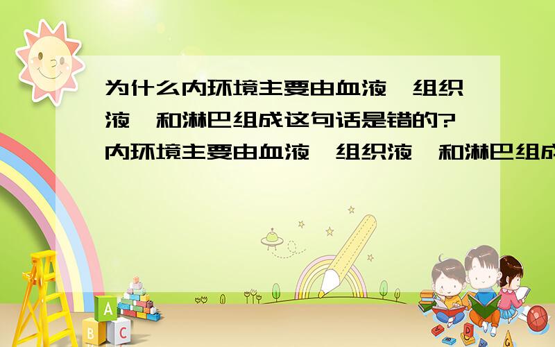 为什么内环境主要由血液,组织液,和淋巴组成这句话是错的?内环境主要由血液,组织液,和淋巴组成为什么是错的?