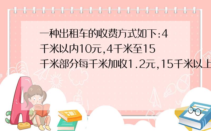 一种出租车的收费方式如下:4千米以内10元,4千米至15千米部分每千米加收1.2元,15千米以上部分每千?种出租车的收费方式如下:4千米以内10元,4千米至15千米部分每千米加收1.2元,15千米以上部分