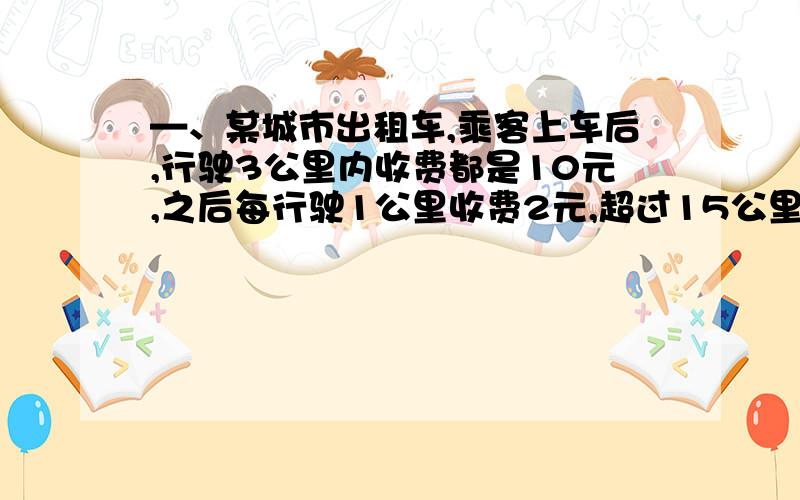 —、某城市出租车,乘客上车后,行驶3公里内收费都是10元,之后每行驶1公里收费2元,超过15公里,每行驶1公里收费为是3元（假设途中一路顺风,没有停车等候,）.若乘客需要行驶20公里,求①付费