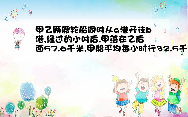 甲乙两艘轮船同时从a港开往b港,经过的小时后,甲落在乙后面57.6千米,甲船平均每小时行32.5千米乙船平均每小时行多少千米.