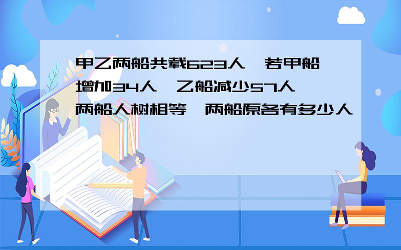 甲乙两船共载623人,若甲船增加34人,乙船减少57人,两船人树相等,两船原各有多少人