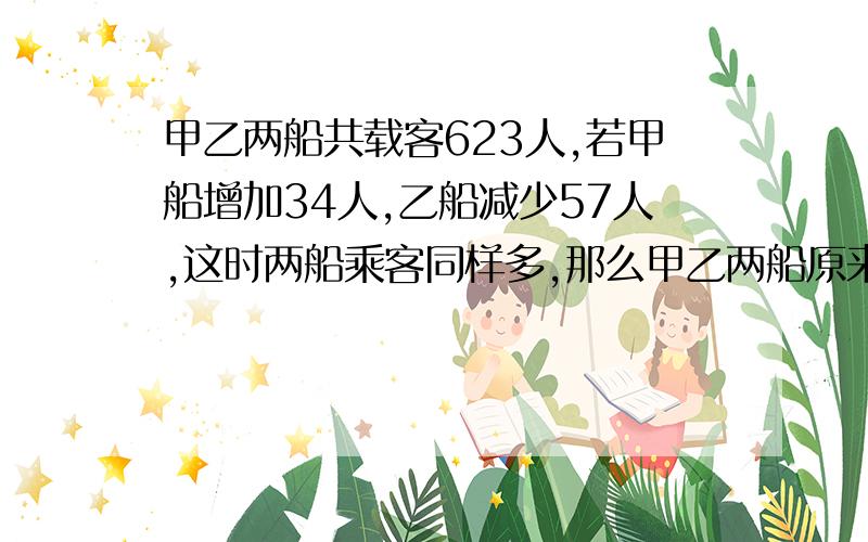 甲乙两船共载客623人,若甲船增加34人,乙船减少57人,这时两船乘客同样多,那么甲乙两船原来分别有多超乘