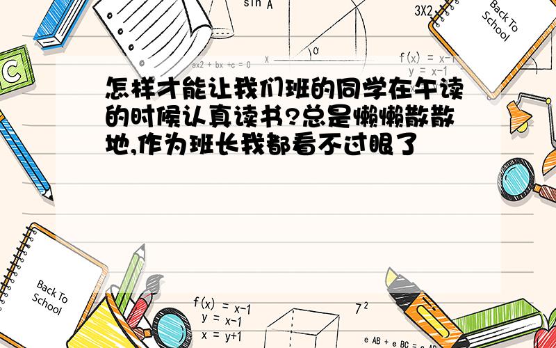 怎样才能让我们班的同学在午读的时候认真读书?总是懒懒散散地,作为班长我都看不过眼了