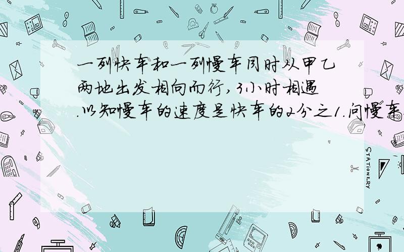 一列快车和一列慢车同时从甲乙两地出发相向而行,3小时相遇.以知慢车的速度是快车的2分之1.问慢车行玩全问慢车行玩全程要几小时