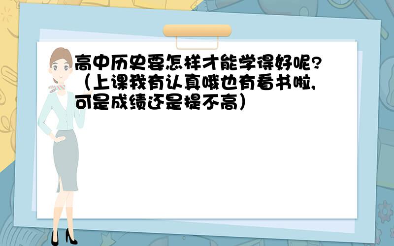 高中历史要怎样才能学得好呢?（上课我有认真哦也有看书啦,可是成绩还是提不高）