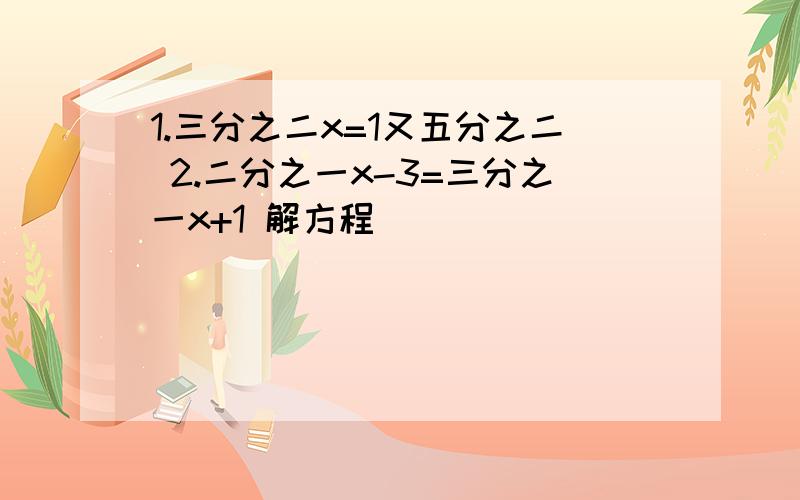 1.三分之二x=1又五分之二 2.二分之一x-3=三分之一x+1 解方程