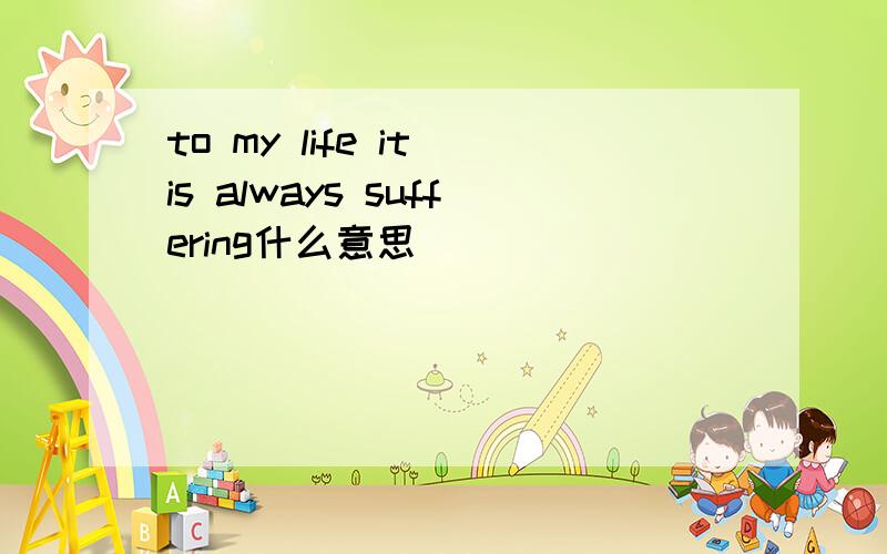 to my life it is always suffering什么意思