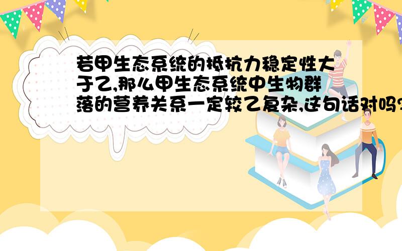 若甲生态系统的抵抗力稳定性大于乙,那么甲生态系统中生物群落的营养关系一定较乙复杂,这句话对吗?