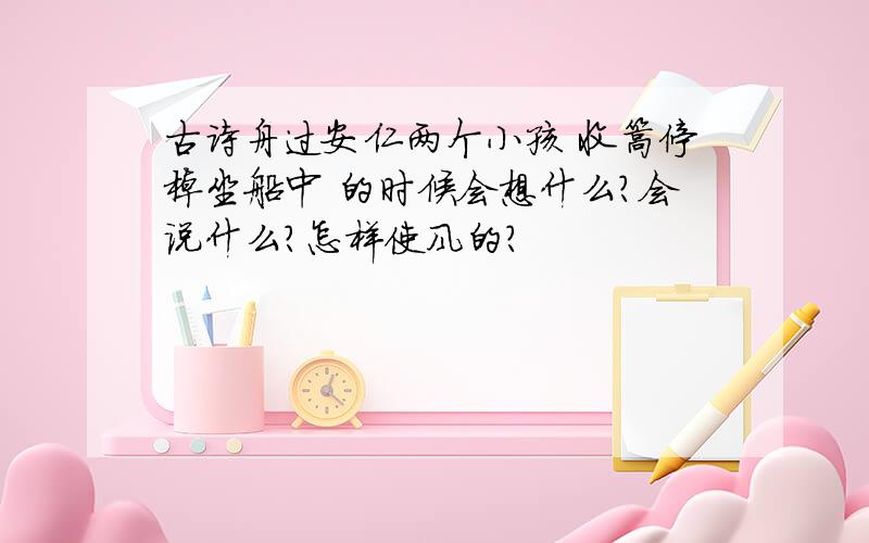 古诗舟过安仁两个小孩 收篙停棹坐船中 的时候会想什么?会说什么?怎样使风的?