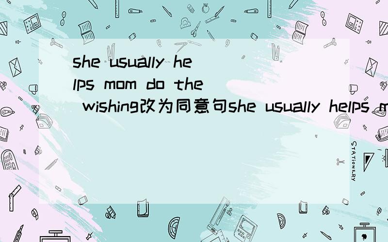 she usually helps mom do the wishing改为同意句she usually helps mom（）（）（）