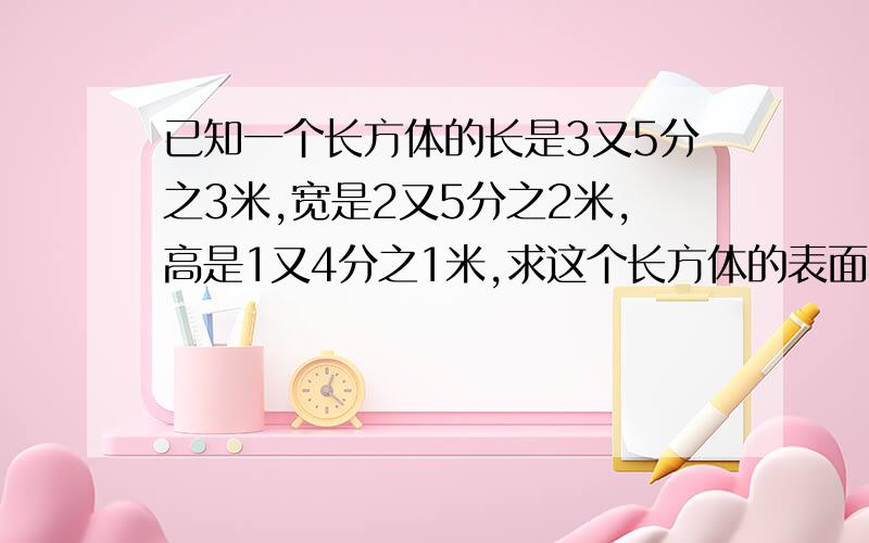 已知一个长方体的长是3又5分之3米,宽是2又5分之2米,高是1又4分之1米,求这个长方体的表面积.急急急急急急急急急~~~~~~~~~~~~~~~~~~~~~先谢谢了!