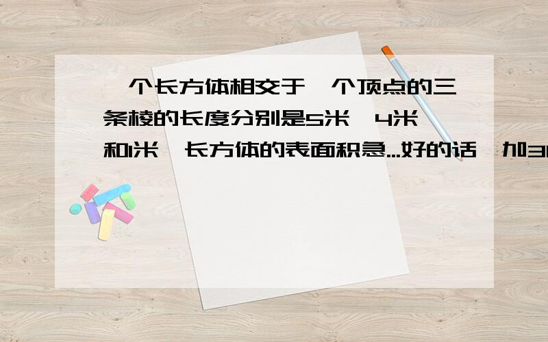 一个长方体相交于一个顶点的三条棱的长度分别是5米、4米、和1米,长方体的表面积急...好的话,加30分,快