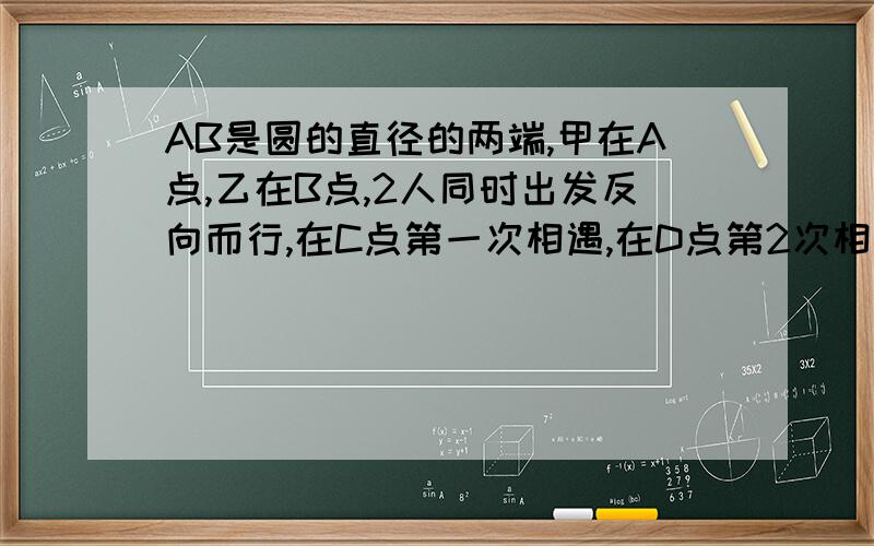 AB是圆的直径的两端,甲在A点,乙在B点,2人同时出发反向而行,在C点第一次相遇,在D点第2次相遇已知C点离A点15米,D点里B点6米.这个圆的周长是多少?