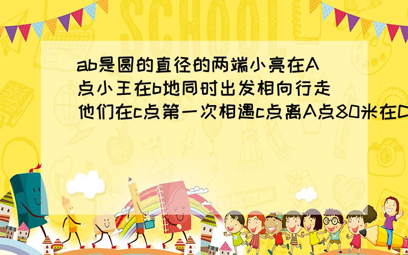 ab是圆的直径的两端小亮在A点小王在b地同时出发相向行走他们在c点第一次相遇c点离A点80米在D点第二次相遇D点离B点60米求这个圆的周长