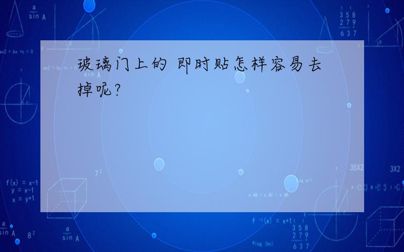 玻璃门上的 即时贴怎样容易去掉呢?