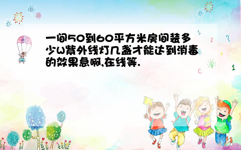 一间50到60平方米房间装多少W紫外线灯几盏才能达到消毒的效果急啊,在线等.