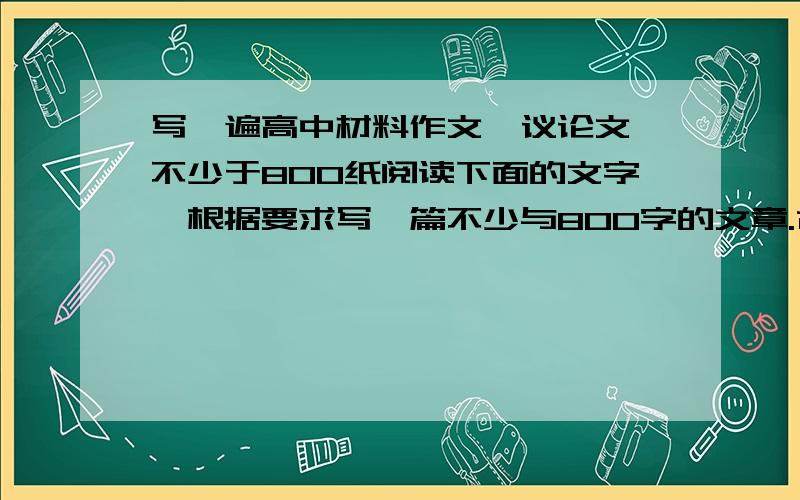 写一遍高中材料作文,议论文,不少于800纸阅读下面的文字,根据要求写一篇不少与800字的文章.古希腊神话中有这样一则故事：安泰是众所公认的英雄,所向无敌,地神盖娅是他的毋亲.安泰在格斗